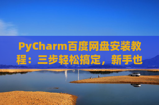 PyCharm百度网盘安装教程：三步轻松搞定，新手也能快速上手